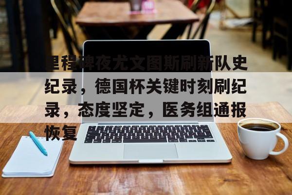 kaiyun-里程碑夜尤文图斯刷新队史纪录，德国杯关键时刻刷纪录，态度坚定，医务组通报恢复的简单介绍