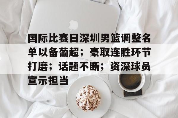 开云体育-包含国际比赛日深圳男篮调整名单以备葡超;豪取连胜环节打磨;话题不断;资深球员宣示担当的词条