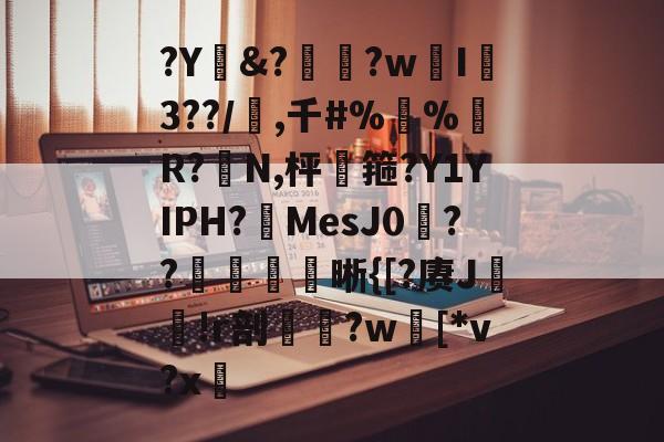 开云体育-?Y&amp;?惸?wI爐3??/璊,千#%蛪%藹R?N,枰谽箍?Y1YIPH?MesJ0矦??槅晰{[?赓J轐!r剖€鶨?w[*v?x敳的简单介绍