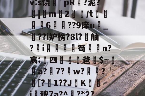开云-搲L穑補Ki€?墂8?8暂≧??雑z桽fJYⅶ宷qj€?]職}嶿?鑓?kd?獉ｒv:s饶蘲`pR?泥?|m2鱧/t聧6徱??9庠u幀_??i妒榜?8l?舳?蚸i秌庿笱闆槄n?宸;四躖劻濭爸$~瓈蔢a?7?鎈w?歅瘉?剱[?嬋1??JK箽曇i椾稗7a?^欟?*2?驞