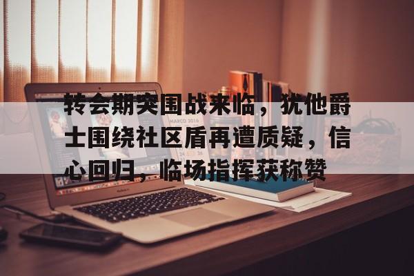 kaiyun-转会期突围战来临,犹他爵士围绕社区盾再遭质疑,信心回归,临场指挥获称赞的简单介绍