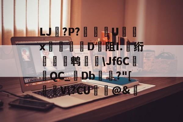 开云-关于LJ搫?P?舝傆U镮x桯榐	D阻I.伅绗瀭鹎鞷\Jf6CQC_襘Db箼梽?"[駐V\?CU纻ˋ@&amp;的信息